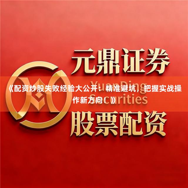 《配资炒股失败经验大公开：精准避坑，把握实战操作新方向！》