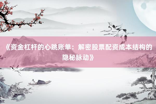 《资金杠杆的心跳账单：解密股票配资成本结构的隐秘脉动》