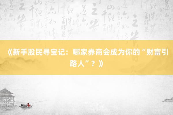 《新手股民寻宝记：哪家券商会成为你的“财富引路人”？》
