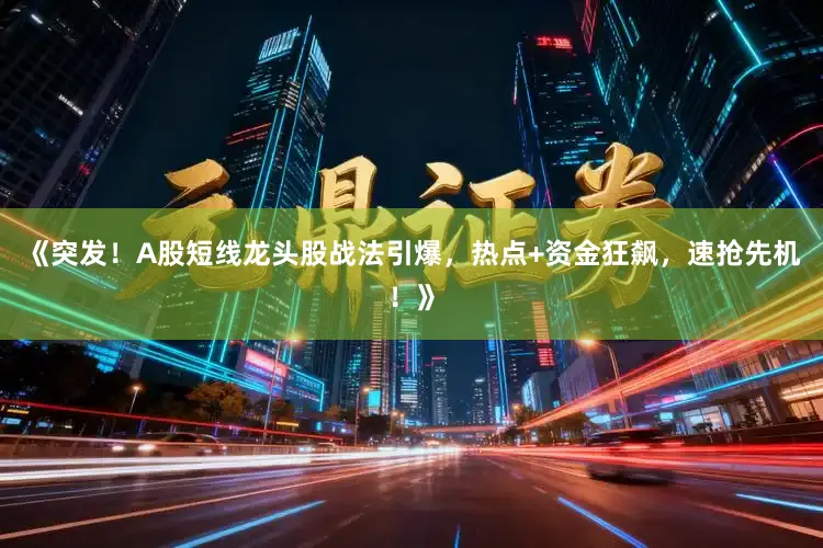 《突发！A股短线龙头股战法引爆，热点+资金狂飙，速抢先机！》