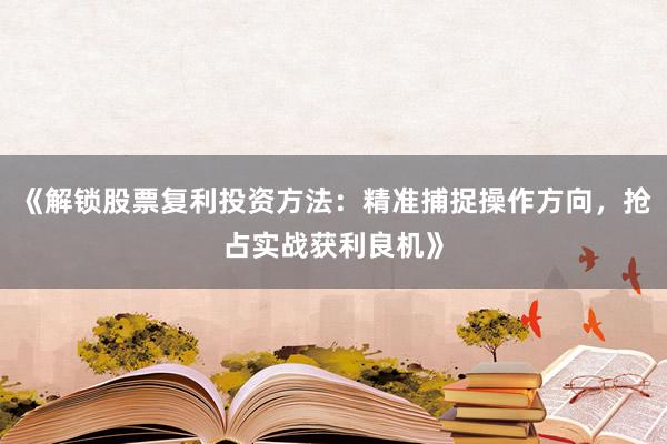 《解锁股票复利投资方法：精准捕捉操作方向，抢占实战获利良机》