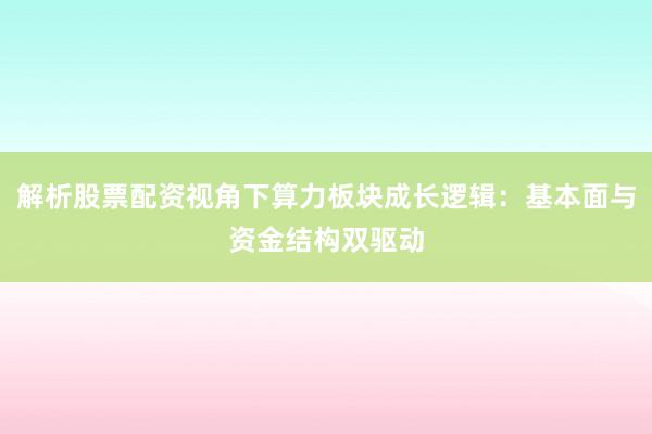 解析股票配资视角下算力板块成长逻辑：基本面与资金结构双驱动