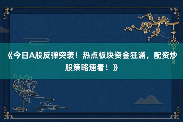 《今日A股反弹突袭！热点板块资金狂涌，配资炒股策略速看！》