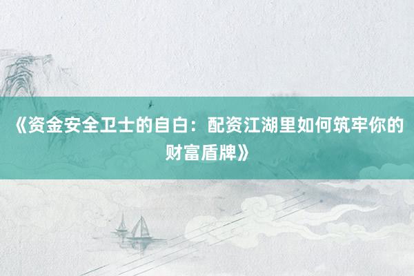 《资金安全卫士的自白：配资江湖里如何筑牢你的财富盾牌》