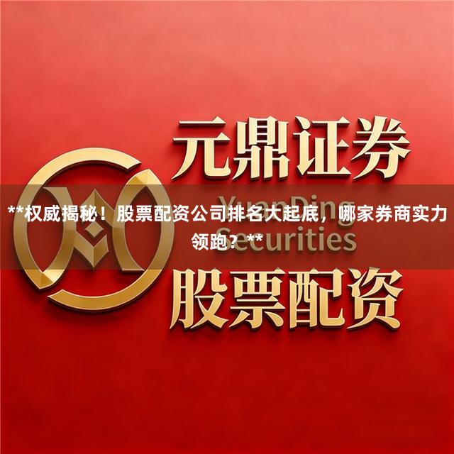 **权威揭秘！股票配资公司排名大起底，哪家券商实力领跑？**