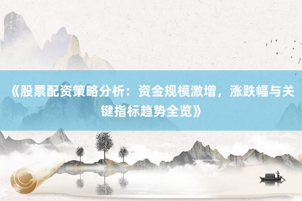 《股票配资策略分析：资金规模激增，涨跌幅与关键指标趋势全览》