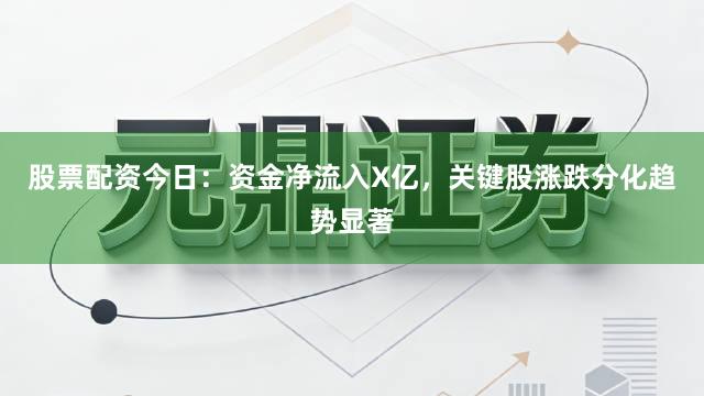 股票配资今日：资金净流入X亿，关键股涨跌分化趋势显著