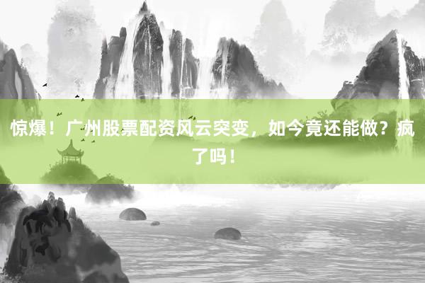 惊爆！广州股票配资风云突变，如今竟还能做？疯了吗！