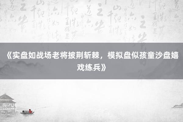 《实盘如战场老将披荆斩棘，模拟盘似孩童沙盘嬉戏练兵》