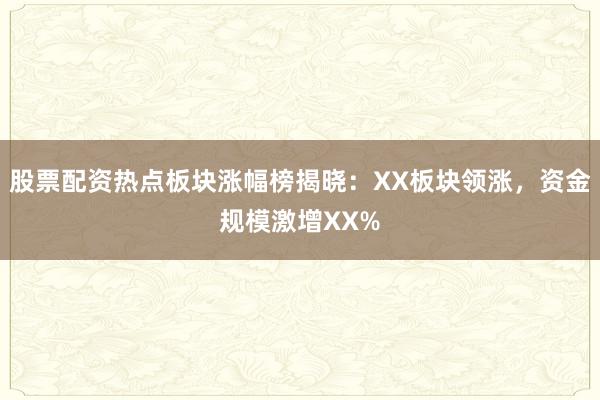 股票配资热点板块涨幅榜揭晓：XX板块领涨，资金规模激增XX%