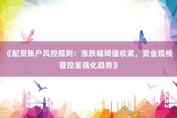 《配资账户风控规则：涨跌幅阈值收紧，资金规模管控呈强化趋势》