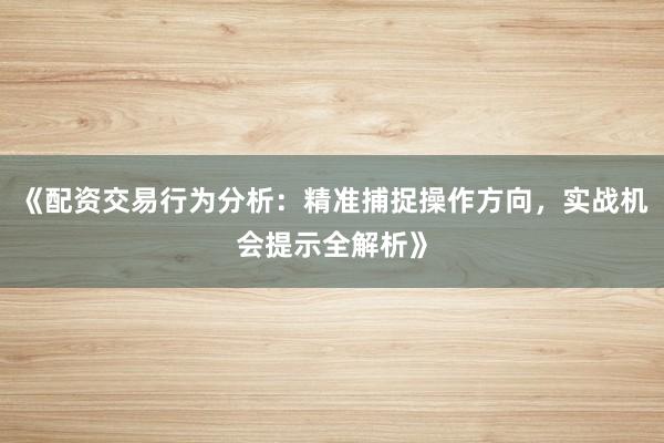 《配资交易行为分析：精准捕捉操作方向，实战机会提示全解析》
