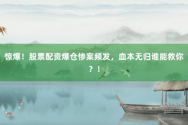 惊爆！股票配资爆仓惨案频发，血本无归谁能救你？！
