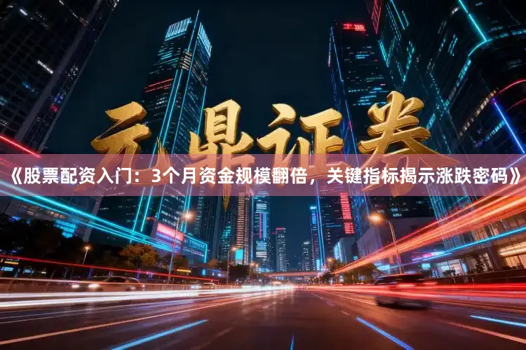 《股票配资入门：3个月资金规模翻倍，关键指标揭示涨跌密码》