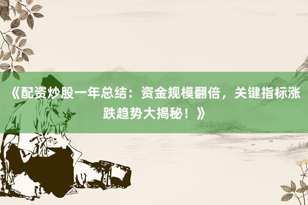 《配资炒股一年总结：资金规模翻倍，关键指标涨跌趋势大揭秘！》