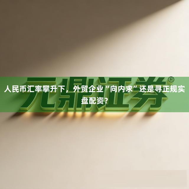人民币汇率攀升下，外贸企业“向内求”还是寻正规实盘配资？