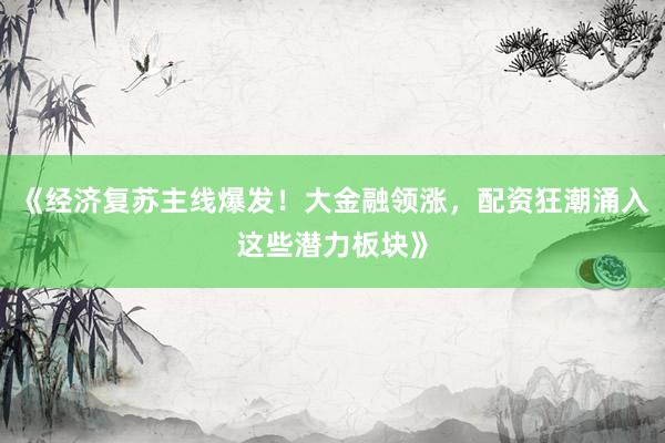 《经济复苏主线爆发！大金融领涨，配资狂潮涌入这些潜力板块》