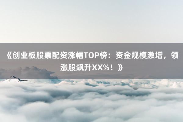 《创业板股票配资涨幅TOP榜：资金规模激增，领涨股飙升XX%！》