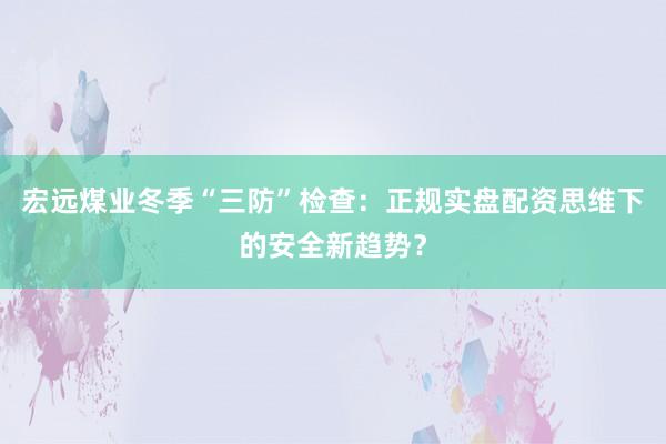 宏远煤业冬季“三防”检查：正规实盘配资思维下的安全新趋势？