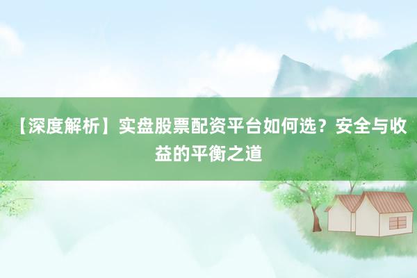【深度解析】实盘股票配资平台如何选？安全与收益的平衡之道
