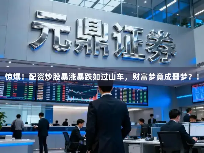 惊爆！配资炒股暴涨暴跌如过山车，财富梦竟成噩梦？！