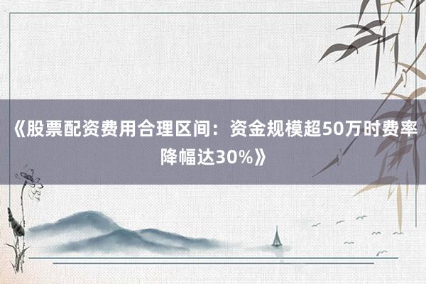 《股票配资费用合理区间：资金规模超50万时费率降幅达30%》