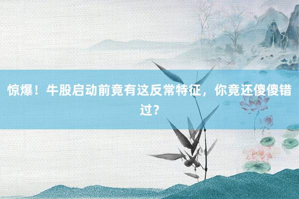 惊爆！牛股启动前竟有这反常特征，你竟还傻傻错过？