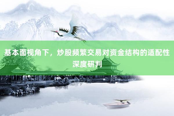 基本面视角下，炒股频繁交易对资金结构的适配性深度研判