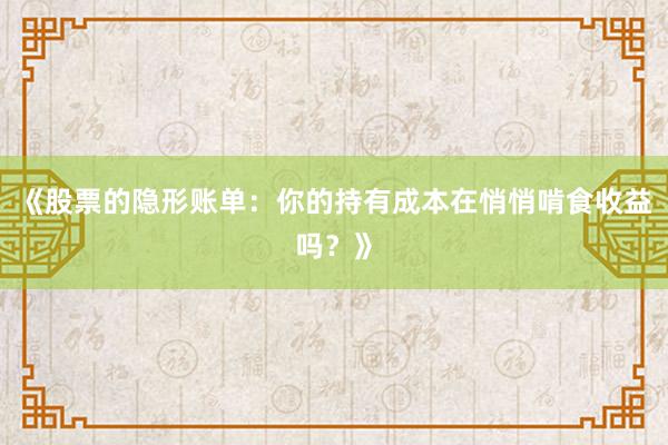《股票的隐形账单：你的持有成本在悄悄啃食收益吗？》