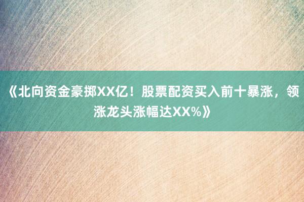 《北向资金豪掷XX亿！股票配资买入前十暴涨，领涨龙头涨幅达XX%》