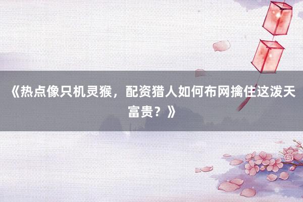 《热点像只机灵猴，配资猎人如何布网擒住这泼天富贵？》