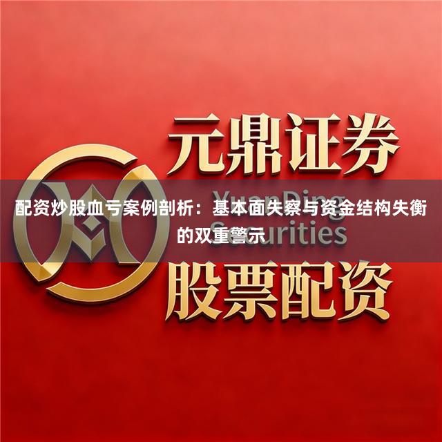 配资炒股血亏案例剖析：基本面失察与资金结构失衡的双重警示