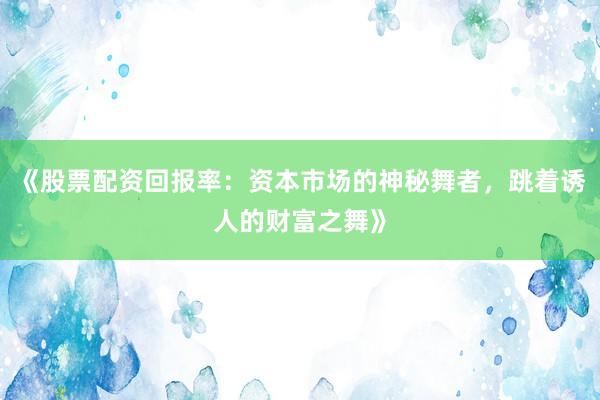 《股票配资回报率：资本市场的神秘舞者，跳着诱人的财富之舞》