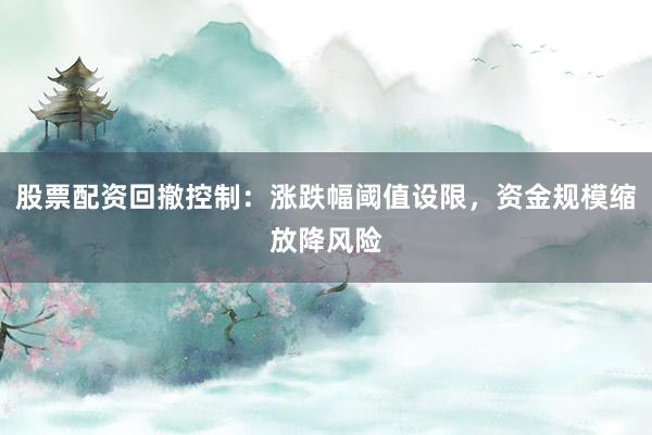 股票配资回撤控制：涨跌幅阈值设限，资金规模缩放降风险