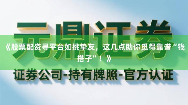 《股票配资寻平台如挑挚友，这几点助你觅得靠谱“钱搭子”！》