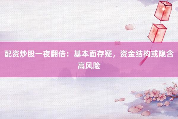 配资炒股一夜翻倍：基本面存疑，资金结构或隐含高风险