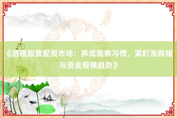 《透视股票配资市场：养成观察习惯，紧盯涨跌幅与资金规模趋势》