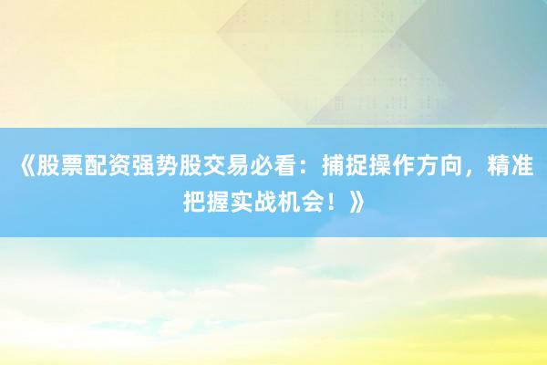 《股票配资强势股交易必看：捕捉操作方向，精准把握实战机会！》