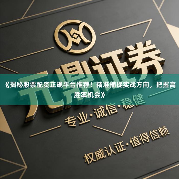 《揭秘股票配资正规平台推荐！精准捕捉实战方向，把握高胜率机会》