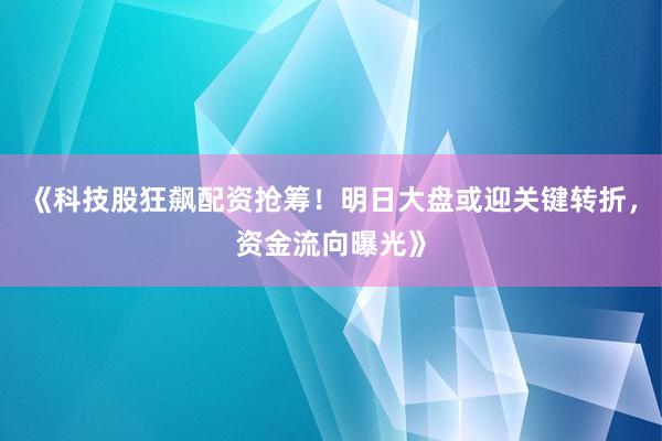 《科技股狂飙配资抢筹！明日大盘或迎关键转折，资金流向曝光》