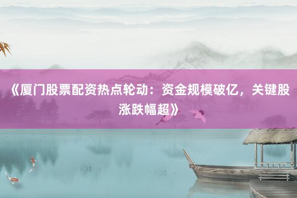 《厦门股票配资热点轮动：资金规模破亿，关键股涨跌幅超》