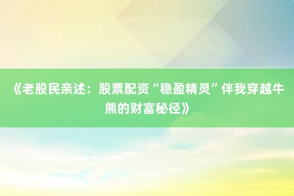 《老股民亲述：股票配资“稳盈精灵”伴我穿越牛熊的财富秘径》