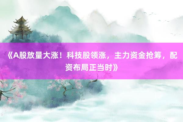 《A股放量大涨！科技股领涨，主力资金抢筹，配资布局正当时》