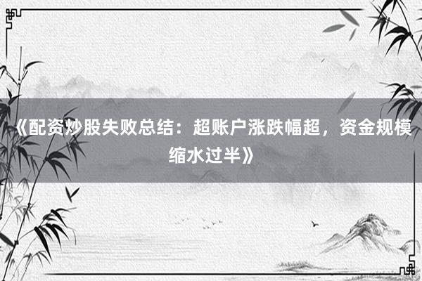 《配资炒股失败总结：超账户涨跌幅超，资金规模缩水过半》