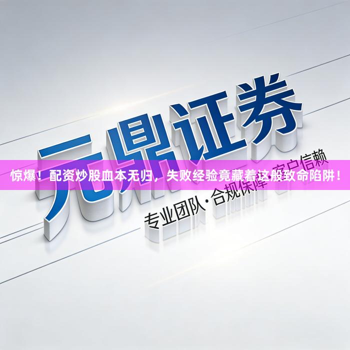 惊爆！配资炒股血本无归，失败经验竟藏着这般致命陷阱！