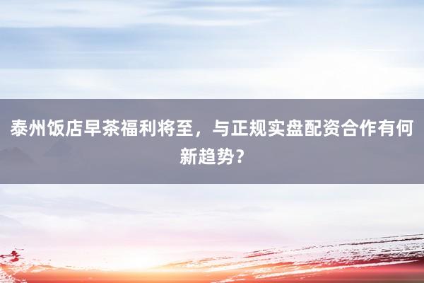 泰州饭店早茶福利将至，与正规实盘配资合作有何新趋势？