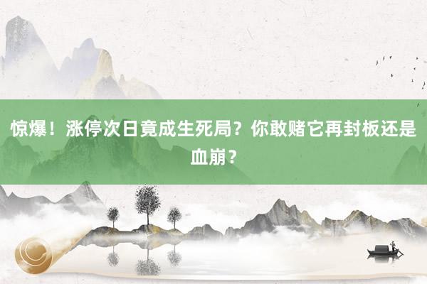 惊爆！涨停次日竟成生死局？你敢赌它再封板还是血崩？