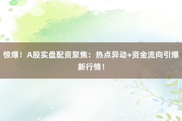 惊爆！A股实盘配资聚焦：热点异动+资金流向引爆新行情！