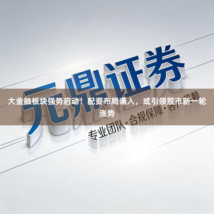 大金融板块强势启动！配资布局涌入，或引领股市新一轮涨势