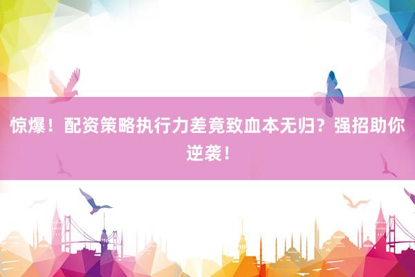 惊爆！配资策略执行力差竟致血本无归？强招助你逆袭！